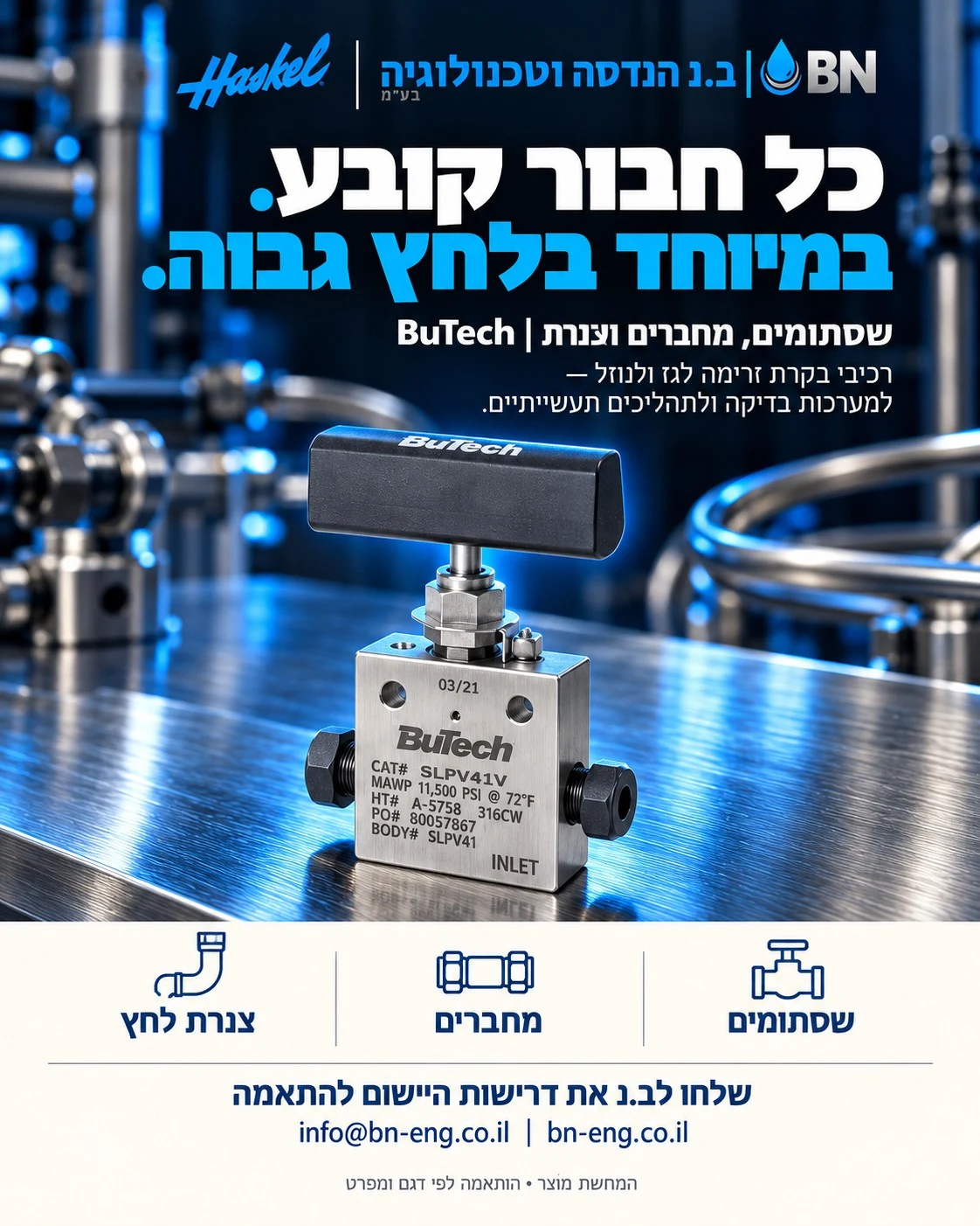 מודעת ב.נ ו־Haskel: BuTech — שסתומים, מחברים וצנרת. כל חיבור קובע. במיוחד בלחץ גבוה. BuTech | שסתומים, מחברים וצנרת. רכיבי בקרת זרימה לגז ולנוזל — למערכות בדיקה ולתהליכים תעשייתיים. המחשת מוצר, התאמה לפי דגם ומפרט.